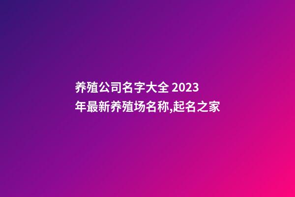 养殖公司名字大全 2023年最新养殖场名称,起名之家-第1张-公司起名-玄机派